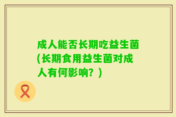 成人能否长期吃益生菌(长期食用益生菌对成人有何影响？)