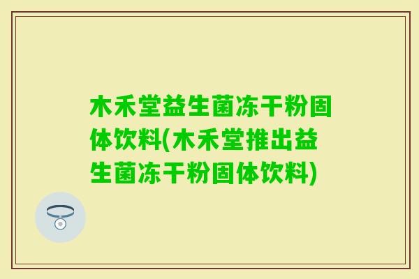 木禾堂益生菌冻干粉固体饮料(木禾堂推出益生菌冻干粉固体饮料)