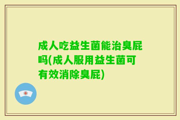 成人吃益生菌能臭屁吗(成人服用益生菌可有效消除臭屁) 成人吃益生菌能臭屁吗(成人服用益生菌可有效消除臭屁)