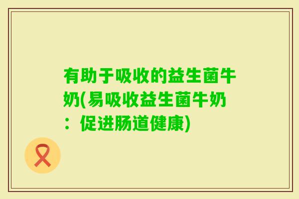 有助于吸收的益生菌牛奶(易吸收益生菌牛奶：促进肠道健康)