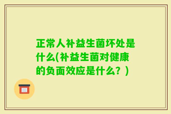 正常人补益生菌坏处是什么(补益生菌对健康的负面效应是什么？)
