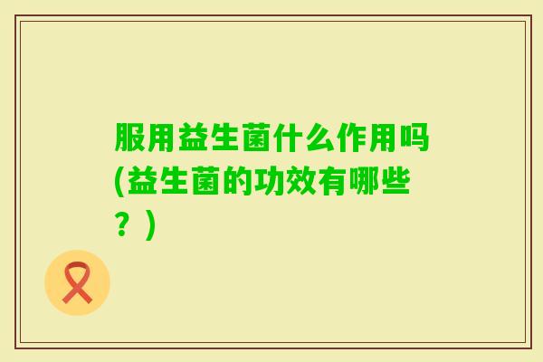 服用益生菌什么作用吗(益生菌的功效有哪些？)