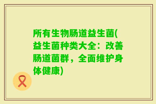 所有生物肠道益生菌(益生菌种类大全：改善肠道菌群，全面维护身体健康)