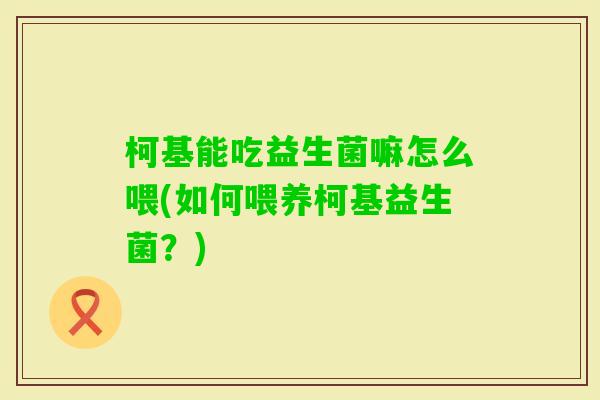 柯基能吃益生菌嘛怎么喂(如何喂养柯基益生菌？)