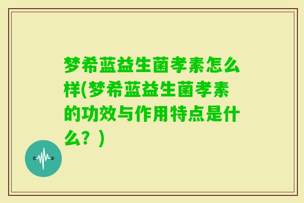 梦希蓝益生菌孝素怎么样(梦希蓝益生菌孝素的功效与作用特点是什么？)