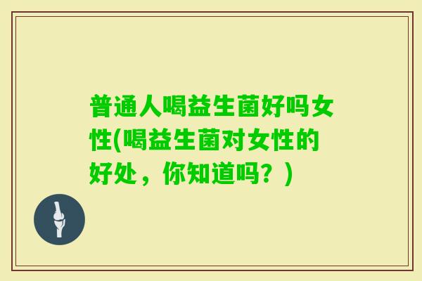 普通人喝益生菌好吗女性(喝益生菌对女性的好处，你知道吗？)