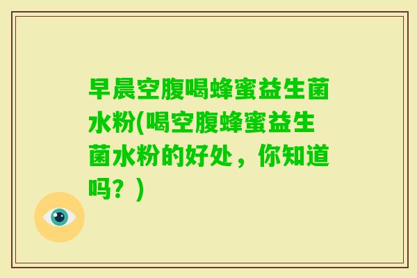 早晨空腹喝蜂蜜益生菌水粉(喝空腹蜂蜜益生菌水粉的好处，你知道吗？)