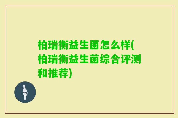 柏瑞衡益生菌怎么样(柏瑞衡益生菌综合评测和推荐)