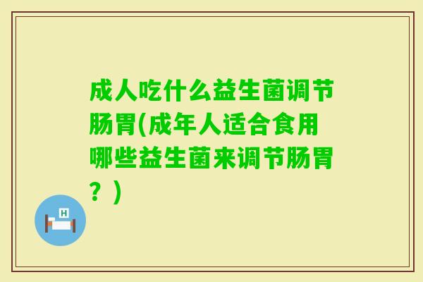 成人吃什么益生菌调节肠胃(成年人适合食用哪些益生菌来调节肠胃？)