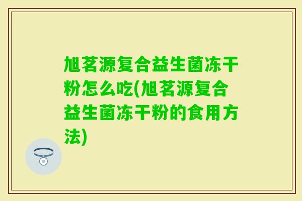 旭茗源复合益生菌冻干粉怎么吃(旭茗源复合益生菌冻干粉的食用方法)
