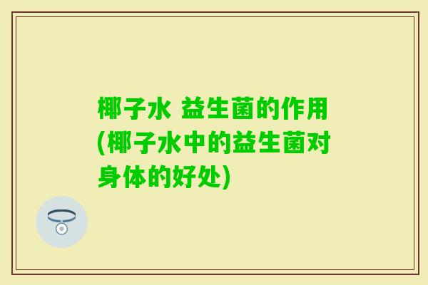 椰子水 益生菌的作用(椰子水中的益生菌对身体的好处)