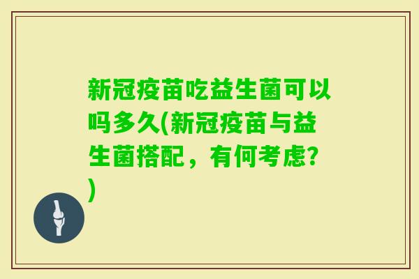 新冠疫苗吃益生菌可以吗多久(新冠疫苗与益生菌搭配，有何考虑？)