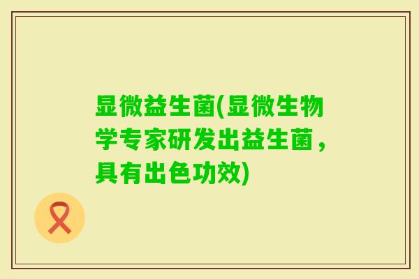 显微益生菌(显微生物学专家研发出益生菌，具有出色功效)
