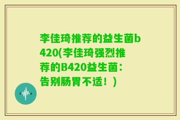 李佳琦推荐的益生菌b420(李佳琦强烈推荐的B420益生菌：告别肠胃不适！)