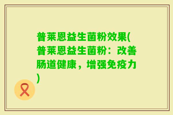 普莱恩益生菌粉效果(普莱恩益生菌粉:改善肠道健康,增强力) 普莱恩益生菌粉效果(普莱恩益生菌粉:改善肠道健康,增强力)