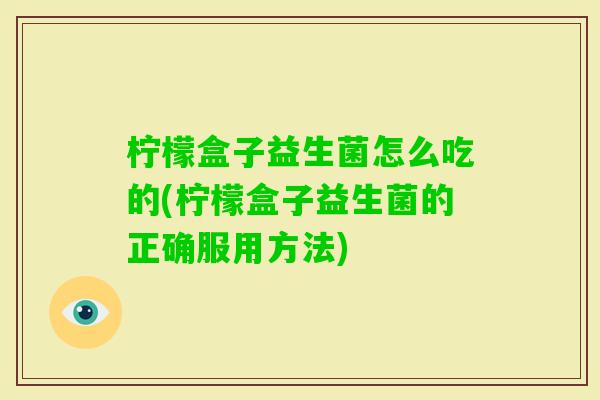 柠檬盒子益生菌怎么吃的(柠檬盒子益生菌的正确服用方法)