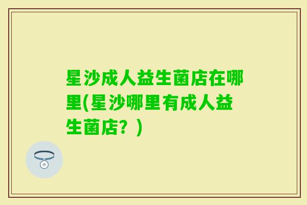 星沙成人益生菌店在哪里(星沙哪里有成人益生菌店？)