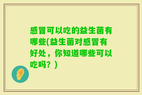 可以吃的益生菌有哪些(益生菌对有好处,你知道哪些可以吃吗?) 可以吃的益生菌有哪些(益生菌对有好处,你知道哪些可以吃吗?)