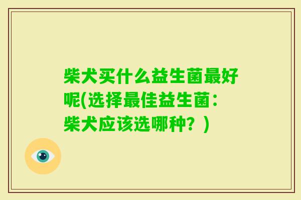 柴犬买什么益生菌好呢(选择佳益生菌：柴犬应该选哪种？)