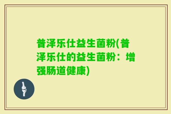 普泽乐仕益生菌粉(普泽乐仕的益生菌粉：增强肠道健康)