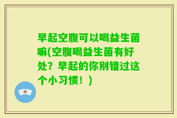 早起空腹可以喝益生菌嘛(空腹喝益生菌有好处?早起的你别错过这个小习惯!) 早起空腹可以喝益生菌嘛(空腹喝益生菌有好处?早起的你别错过这个小习惯!)