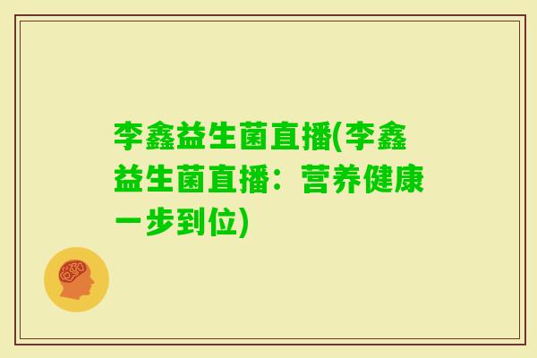 李鑫益生菌直播(李鑫益生菌直播：营养健康一步到位)