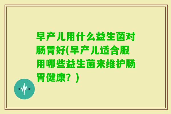 早产儿用什么益生菌对肠胃好(早产儿适合服用哪些益生菌来维护肠胃健康？)