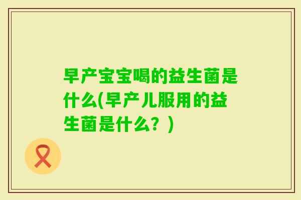 早产宝宝喝的益生菌是什么(早产儿服用的益生菌是什么?) 早产宝宝喝的益生菌是什么(早产儿服用的益生菌是什么?)