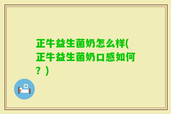 正牛益生菌奶怎么样(正牛益生菌奶口感如何？)