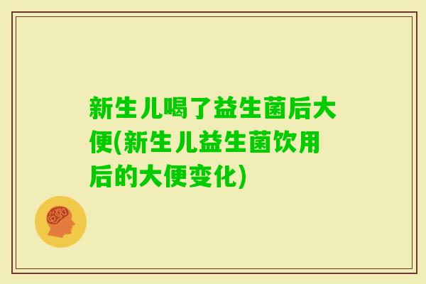 新生儿喝了益生菌后大便(新生儿益生菌饮用后的大便变化)