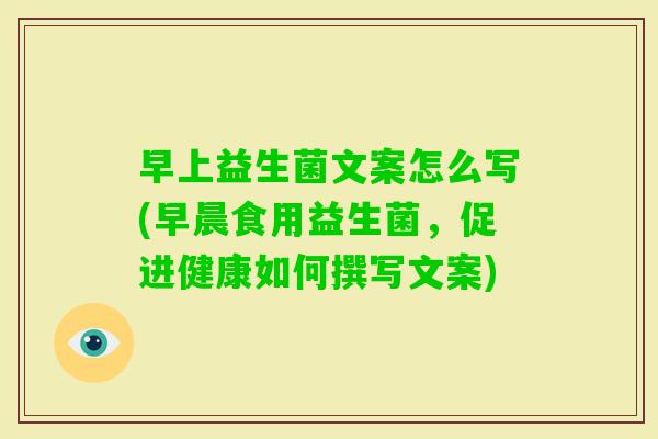 早上益生菌文案怎么写(早晨食用益生菌，促进健康如何撰写文案)