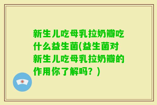新生儿吃母乳拉奶瓣吃什么益生菌(益生菌对新生儿吃母乳拉奶瓣的作用你了解吗？)