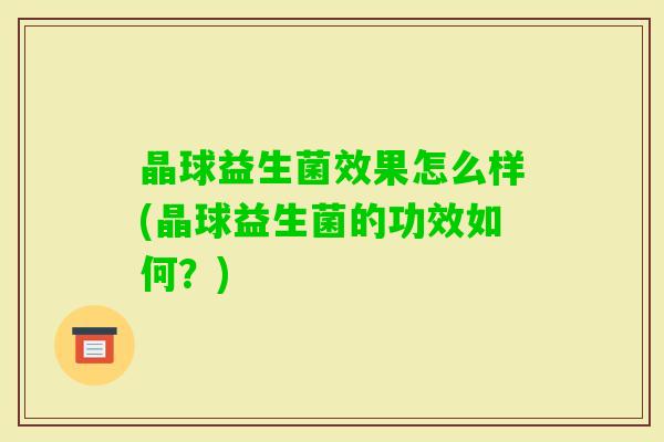 晶球益生菌效果怎么样(晶球益生菌的功效如何？)