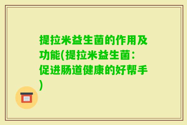 提拉米益生菌的作用及功能(提拉米益生菌：促进肠道健康的好帮手)