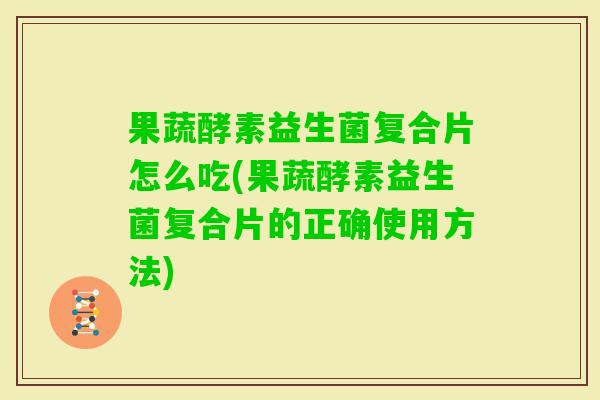 果蔬酵素益生菌复合片怎么吃(果蔬酵素益生菌复合片的正确使用方法)