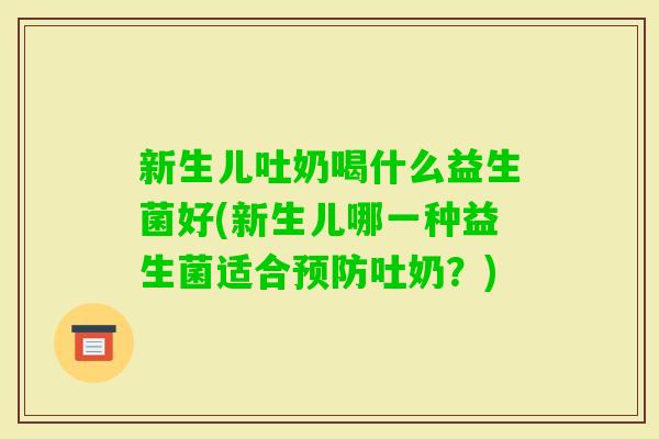 新生儿吐奶喝什么益生菌好(新生儿哪一种益生菌适合吐奶？)