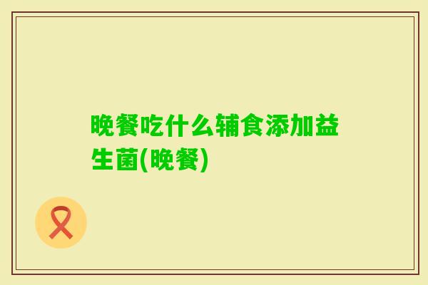 晚餐吃什么辅食添加益生菌(晚餐)