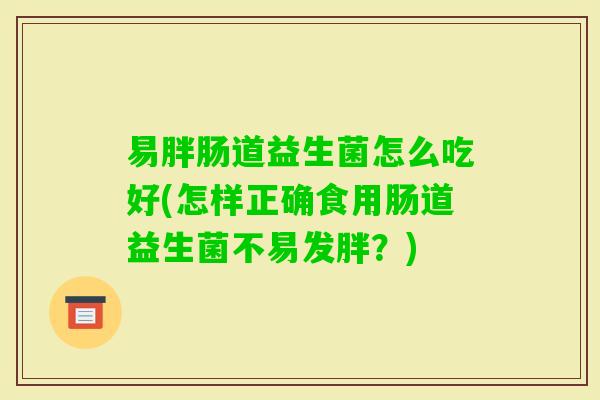 易胖肠道益生菌怎么吃好(怎样正确食用肠道益生菌不易发胖？)