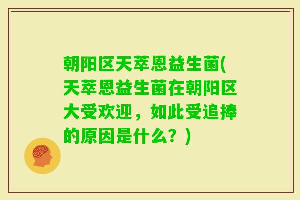 朝阳区天萃恩益生菌(天萃恩益生菌在朝阳区大受欢迎，如此受追捧的原因是什么？)