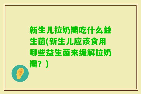 新生儿拉奶瓣吃什么益生菌(新生儿应该食用哪些益生菌来缓解拉奶瓣？)