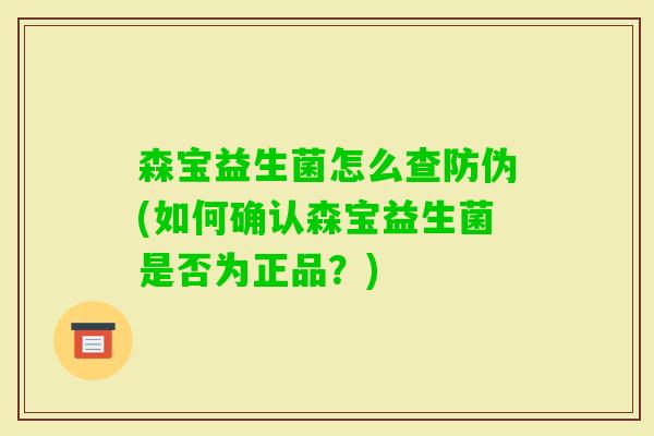 森宝益生菌怎么查防伪(如何确认森宝益生菌是否为正品？)