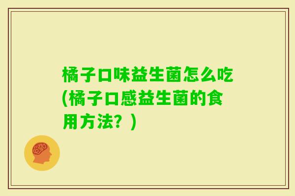 橘子口味益生菌怎么吃(橘子口感益生菌的食用方法？)