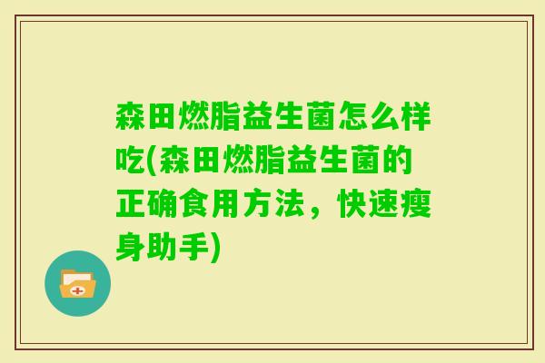 森田燃脂益生菌怎么样吃(森田燃脂益生菌的正确食用方法，快速瘦身助手)