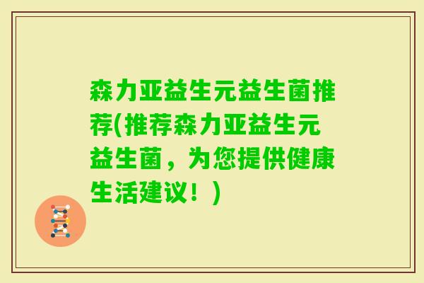 森力亚益生元益生菌推荐(推荐森力亚益生元益生菌，为您提供健康生活建议！)
