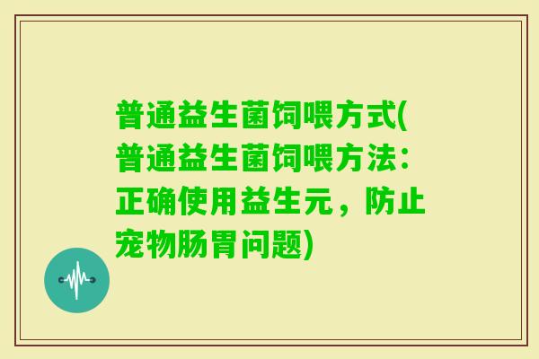 普通益生菌饲喂方式(普通益生菌饲喂方法：正确使用益生元，防止宠物肠胃问题)