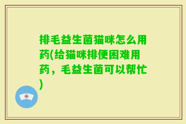 排毛益生菌猫咪怎么用药(给猫咪排便困难用药,毛益生菌可以帮忙) 排毛益生菌猫咪怎么用药(给猫咪排便困难用药,毛益生菌可以帮忙)