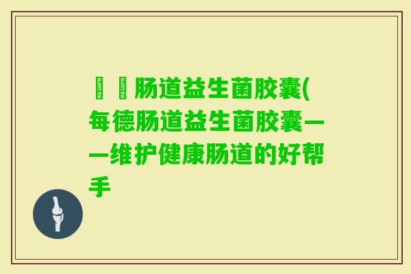 毎徳肠道益生菌胶囊(每德肠道益生菌胶囊——维护健康肠道的好帮手