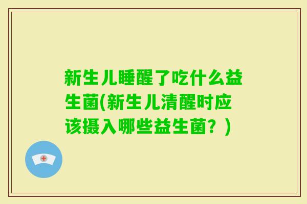 新生儿睡醒了吃什么益生菌(新生儿清醒时应该摄入哪些益生菌？)