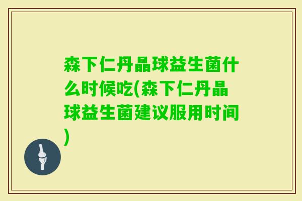 森下仁丹晶球益生菌什么时候吃(森下仁丹晶球益生菌建议服用时间)