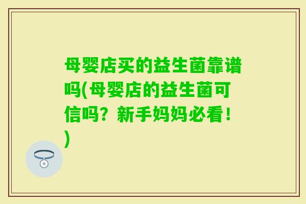 母婴店买的益生菌靠谱吗(母婴店的益生菌可信吗?新手妈妈必看!) 母婴店买的益生菌靠谱吗(母婴店的益生菌可信吗?新手妈妈必看!)
